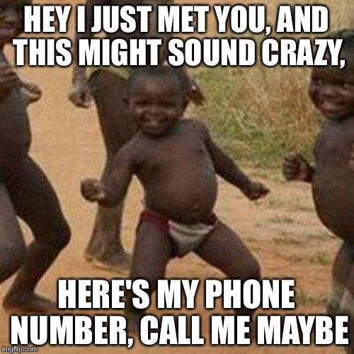 Third World Success Kid Meme | HEY I JUST MET YOU, AND THIS MIGHT SOUND CRAZY, HERE'S MY PHONE NUMBER, CALL ME MAYBE | image tagged in memes,third world success kid | made w/ Imgflip meme maker