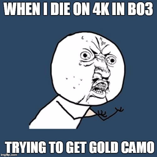 Y U No Meme | WHEN I DIE ON 4K IN BO3; TRYING TO GET GOLD CAMO | image tagged in memes,y u no | made w/ Imgflip meme maker