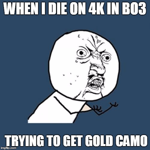 Y U No | WHEN I DIE ON 4K IN BO3; TRYING TO GET GOLD CAMO | image tagged in memes,y u no | made w/ Imgflip meme maker