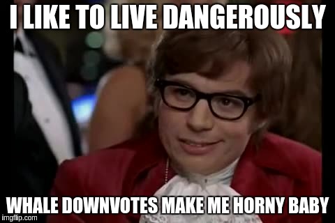 I Too Like To Live Dangerously Meme | I LIKE TO LIVE DANGEROUSLY; WHALE DOWNVOTES MAKE ME HORNY BABY | image tagged in memes,i too like to live dangerously | made w/ Imgflip meme maker