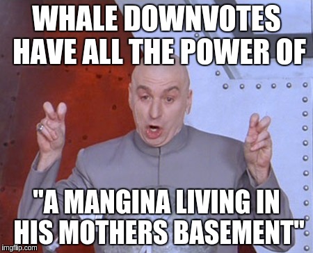 Austin Powers Quotemarks | WHALE DOWNVOTES HAVE ALL THE POWER OF; "A MANGINA LIVING IN HIS MOTHERS BASEMENT" | image tagged in austin powers quotemarks | made w/ Imgflip meme maker