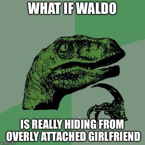 Philosoraptor Meme | WHAT IF WALDO; IS REALLY HIDING FROM OVERLY ATTACHED GIRLFRIEND | image tagged in memes,philosoraptor | made w/ Imgflip meme maker