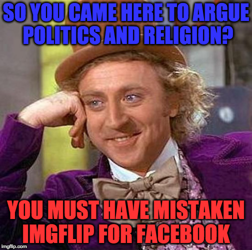 Creepy Condescending Wonka | SO YOU CAME HERE TO ARGUE POLITICS AND RELIGION? YOU MUST HAVE MISTAKEN IMGFLIP FOR FACEBOOK | image tagged in memes,creepy condescending wonka | made w/ Imgflip meme maker