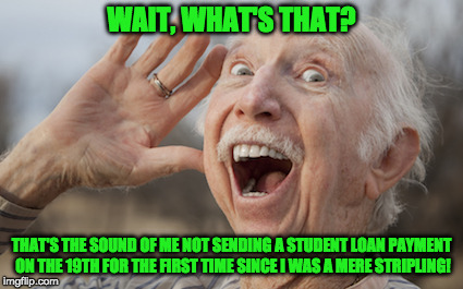No more student loan payments | WAIT, WHAT'S THAT? THAT'S THE SOUND OF ME NOT SENDING A STUDENT LOAN PAYMENT ON THE 19TH FOR THE FIRST TIME SINCE I WAS A MERE STRIPLING! | image tagged in student loans,geriatric celebration | made w/ Imgflip meme maker