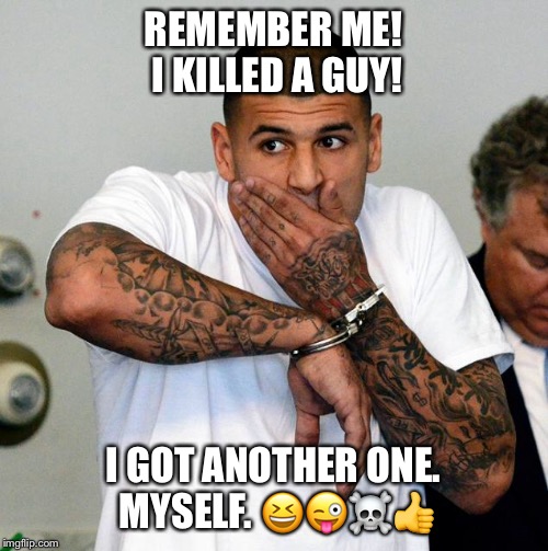 Aaron Hernandez gets another one | REMEMBER ME! I KILLED A GUY! I GOT ANOTHER ONE. MYSELF. 😆😜☠️👍 | image tagged in aaron hernandez,suicide | made w/ Imgflip meme maker
