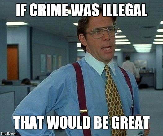 That Would Be Great Meme | IF CRIME WAS ILLEGAL THAT WOULD BE GREAT | image tagged in memes,that would be great | made w/ Imgflip meme maker
