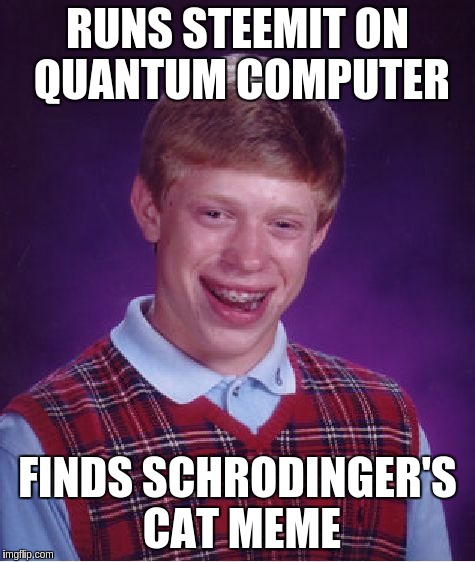 Bad Luck Brian Meme | RUNS STEEMIT ON QUANTUM COMPUTER; FINDS SCHRODINGER'S CAT MEME | image tagged in memes,bad luck brian | made w/ Imgflip meme maker