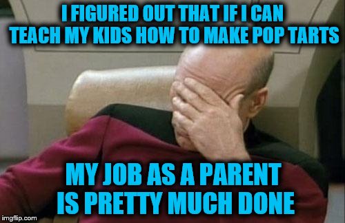 Captain Picard Facepalm Meme | I FIGURED OUT THAT IF I CAN TEACH MY KIDS HOW TO MAKE POP TARTS; MY JOB AS A PARENT IS PRETTY MUCH DONE | image tagged in memes,captain picard facepalm | made w/ Imgflip meme maker