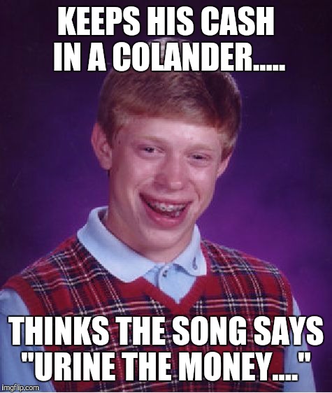 Bad Luck Brian | KEEPS HIS CASH IN A COLANDER..... THINKS THE SONG SAYS "URINE THE MONEY...." | image tagged in memes,bad luck brian | made w/ Imgflip meme maker