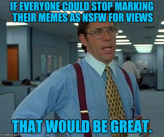 That Would Be Great Meme | IF EVERYONE COULD STOP MARKING THEIR MEMES AS NSFW FOR VIEWS; THAT WOULD BE GREAT. | image tagged in memes,that would be great | made w/ Imgflip meme maker