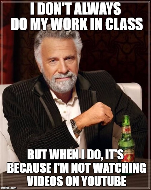 The Most Interesting Man In The World | I DON'T ALWAYS DO MY WORK IN CLASS; BUT WHEN I DO, IT'S BECAUSE I'M NOT WATCHING VIDEOS ON YOUTUBE | image tagged in memes,the most interesting man in the world | made w/ Imgflip meme maker