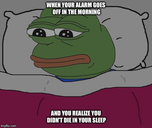 Pepe the frog | WHEN YOUR ALARM GOES OFF IN THE MORNING; AND YOU REALIZE YOU DIDN'T DIE IN YOUR SLEEP | image tagged in pepe the frog,suicidal,sleep | made w/ Imgflip meme maker