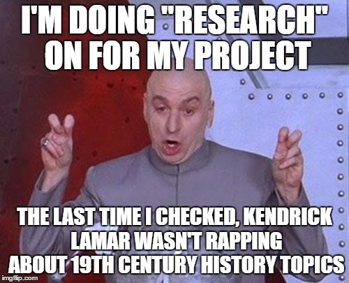 Dr Evil Laser Meme | I'M DOING "RESEARCH" ON FOR MY PROJECT; THE LAST TIME I CHECKED, KENDRICK LAMAR WASN'T RAPPING ABOUT 19TH CENTURY HISTORY TOPICS | image tagged in memes,dr evil laser | made w/ Imgflip meme maker