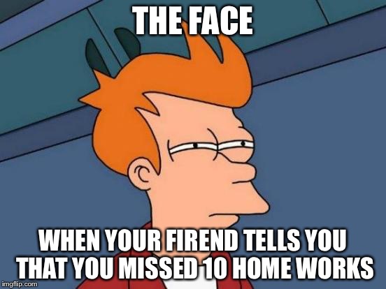 Futurama Fry Meme | THE FACE; WHEN YOUR FIREND TELLS YOU THAT YOU MISSED 10 HOME WORKS | image tagged in memes,futurama fry | made w/ Imgflip meme maker