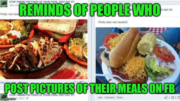 REMINDS OF PEOPLE WHO POST PICTURES OF THEIR MEALS ON FB | made w/ Imgflip meme maker