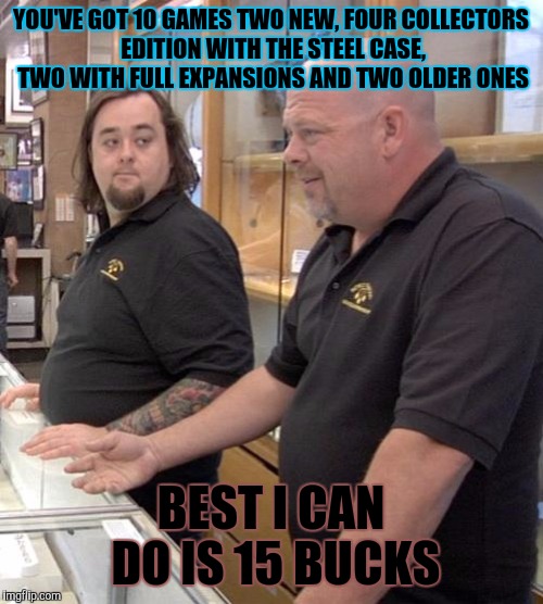 Gamestop be like... | YOU'VE GOT 10 GAMES TWO NEW, FOUR COLLECTORS EDITION WITH THE STEEL CASE, TWO WITH FULL EXPANSIONS AND TWO OLDER ONES; BEST I CAN DO IS 15 BUCKS | image tagged in pawn stars rebuttal,memes,video games,gamestop | made w/ Imgflip meme maker