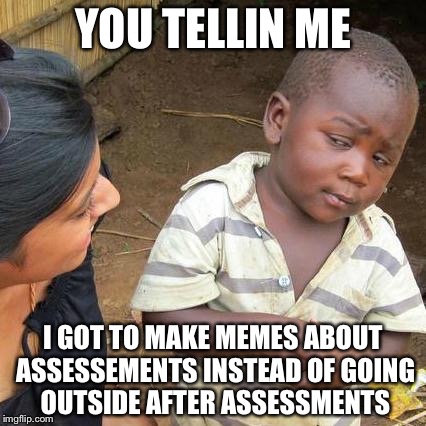 Third World Skeptical Kid Meme | YOU TELLIN ME; I GOT TO MAKE MEMES ABOUT ASSESSEMENTS INSTEAD OF GOING OUTSIDE AFTER ASSESSMENTS | image tagged in memes,third world skeptical kid | made w/ Imgflip meme maker