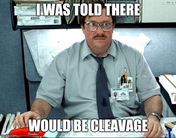I Was Told There Would Be Meme | I WAS TOLD THERE; WOULD BE CLEAVAGE | image tagged in memes,i was told there would be | made w/ Imgflip meme maker