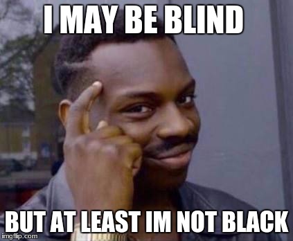 Smart black guy | I MAY BE BLIND; BUT AT LEAST IM NOT BLACK | image tagged in smart black guy | made w/ Imgflip meme maker