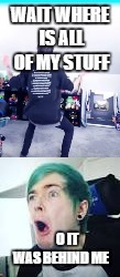 WAIT WHERE IS ALL OF MY STUFF; O IT WAS BEHIND ME | image tagged in dantdm | made w/ Imgflip meme maker