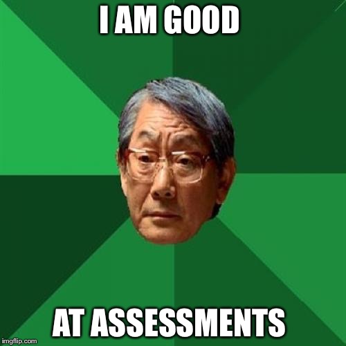 High Expectations Asian Father Meme | I AM GOOD; AT ASSESSMENTS | image tagged in memes,high expectations asian father | made w/ Imgflip meme maker