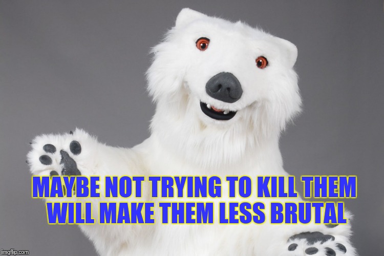 Polar Bear | MAYBE NOT TRYING TO KILL THEM WILL MAKE THEM LESS BRUTAL | image tagged in polar bear | made w/ Imgflip meme maker
