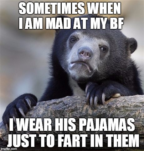 Confession Bear Meme | SOMETIMES WHEN I AM MAD AT MY BF; I WEAR HIS PAJAMAS JUST TO FART IN THEM | image tagged in memes,confession bear | made w/ Imgflip meme maker