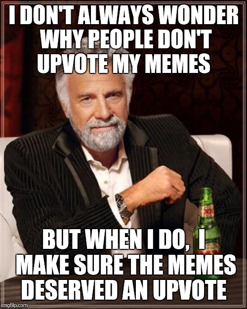 The Most Interesting Man In The World Meme | I DON'T ALWAYS WONDER WHY PEOPLE DON'T UPVOTE MY MEMES BUT WHEN I DO,  I MAKE SURE THE MEMES DESERVED AN UPVOTE | image tagged in memes,the most interesting man in the world | made w/ Imgflip meme maker