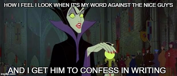 Stupid-Spelled Maleficent | HOW I FEEL I LOOK WHEN IT'S MY WORD AGAINST THE NICE GUY'S; AND I GET HIM TO CONFESS IN WRITING | image tagged in stupid-spelled maleficent | made w/ Imgflip meme maker