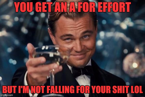 Leonardo Dicaprio Cheers Meme | YOU GET AN A FOR EFFORT; BUT I'M NOT FALLING FOR YOUR SHIT LOL | image tagged in memes,leonardo dicaprio cheers | made w/ Imgflip meme maker