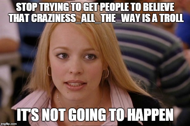 STOP TRYING TO GET PEOPLE TO BELIEVE THAT CRAZINESS_ALL_THE_WAY IS A TROLL IT'S NOT GOING TO HAPPEN | made w/ Imgflip meme maker