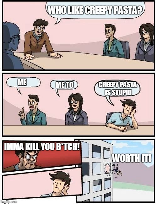 Boardroom Meeting Suggestion Meme | WHO LIKE CREEPY PASTA? ME; CREEPY PASTA IS STUPID; ME TO; IMMA KILL YOU B*TCH! WORTH IT! | image tagged in memes,boardroom meeting suggestion | made w/ Imgflip meme maker