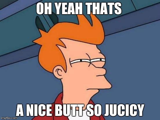 Futurama Fry | OH YEAH THATS; A NICE BUTT SO JUCICY | image tagged in memes,futurama fry | made w/ Imgflip meme maker