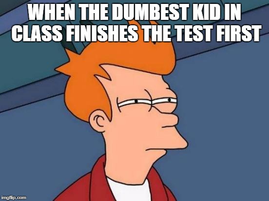 Futurama Fry | WHEN THE DUMBEST KID IN CLASS FINISHES THE TEST FIRST | image tagged in memes,futurama fry | made w/ Imgflip meme maker