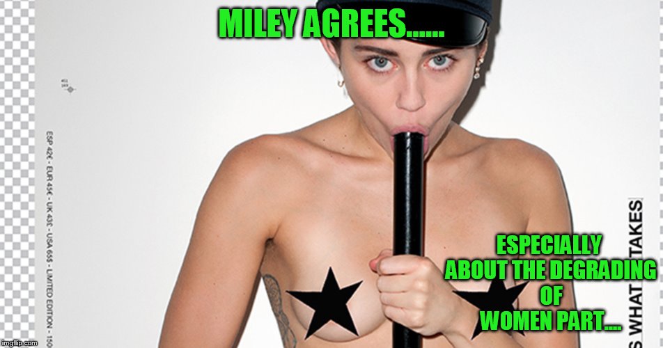 MILEY AGREES...... ESPECIALLY ABOUT THE DEGRADING OF WOMEN PART.... | made w/ Imgflip meme maker