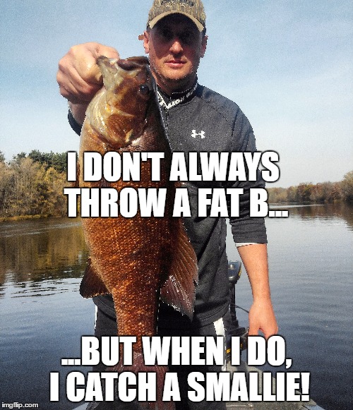 I DON'T ALWAYS THROW A FAT B... ...BUT WHEN I DO, I CATCH A SMALLIE! | image tagged in fishing | made w/ Imgflip meme maker