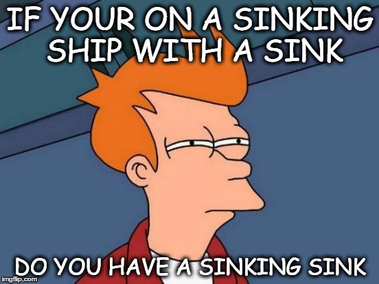 Futurama Fry Meme | IF YOUR ON A SINKING SHIP WITH A SINK; DO YOU HAVE A SINKING SINK | image tagged in memes,futurama fry | made w/ Imgflip meme maker