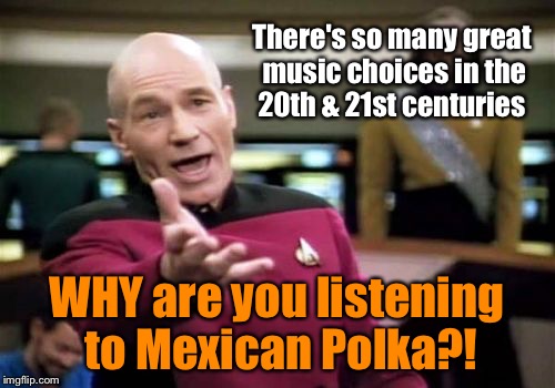 I'm a Rock fan myself, metal and alternative  | There's so many great music choices in the 20th & 21st centuries; WHY are you listening to Mexican Polka?! | image tagged in memes,picard wtf | made w/ Imgflip meme maker