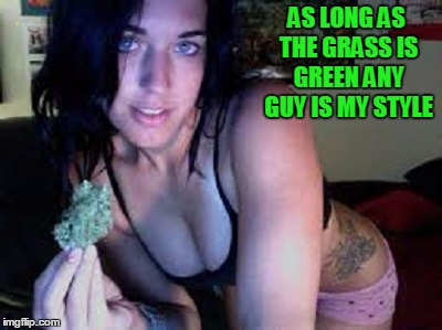 AS LONG AS THE GRASS IS GREEN ANY GUY IS MY STYLE | made w/ Imgflip meme maker