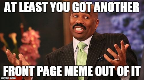 Steve Harvey Meme | AT LEAST YOU GOT ANOTHER FRONT PAGE MEME OUT OF IT | image tagged in memes,steve harvey | made w/ Imgflip meme maker