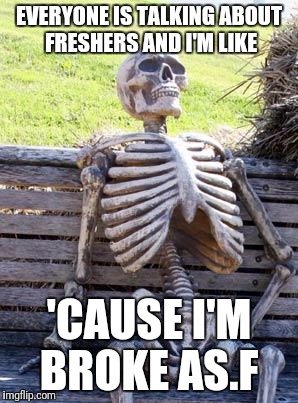 Waiting Skeleton Meme | EVERYONE IS TALKING ABOUT FRESHERS AND I'M LIKE; 'CAUSE I'M BROKE AS.F | image tagged in memes,waiting skeleton | made w/ Imgflip meme maker