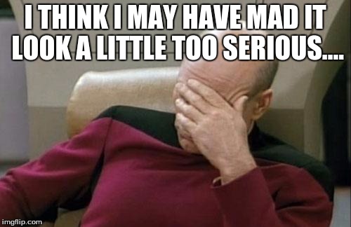 Captain Picard Facepalm Meme | I THINK I MAY HAVE MAD IT LOOK A LITTLE TOO SERIOUS.... | image tagged in memes,captain picard facepalm | made w/ Imgflip meme maker