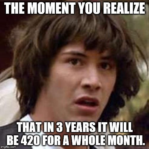 Conspiracy Keanu | THE MOMENT YOU REALIZE; THAT IN 3 YEARS IT WILL BE 420 FOR A WHOLE MONTH. | image tagged in memes,conspiracy keanu | made w/ Imgflip meme maker