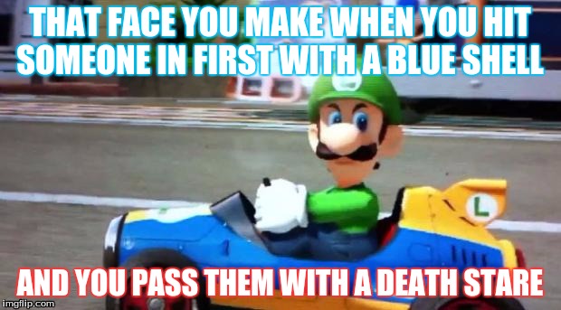 Luigi Death Stare | THAT FACE YOU MAKE WHEN YOU HIT SOMEONE IN FIRST WITH A BLUE SHELL; AND YOU PASS THEM WITH A DEATH STARE | image tagged in luigi death stare | made w/ Imgflip meme maker