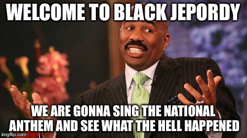 Steve Harvey | WELCOME TO BLACK JEPORDY; WE ARE GONNA SING THE NATIONAL ANTHEM AND SEE WHAT THE HELL HAPPENED | image tagged in memes,steve harvey | made w/ Imgflip meme maker