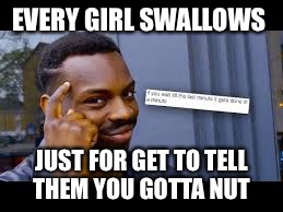 EVERY GIRL SWALLOWS; JUST FOR GET TO TELL THEM YOU GOTTA NUT | image tagged in common sense | made w/ Imgflip meme maker