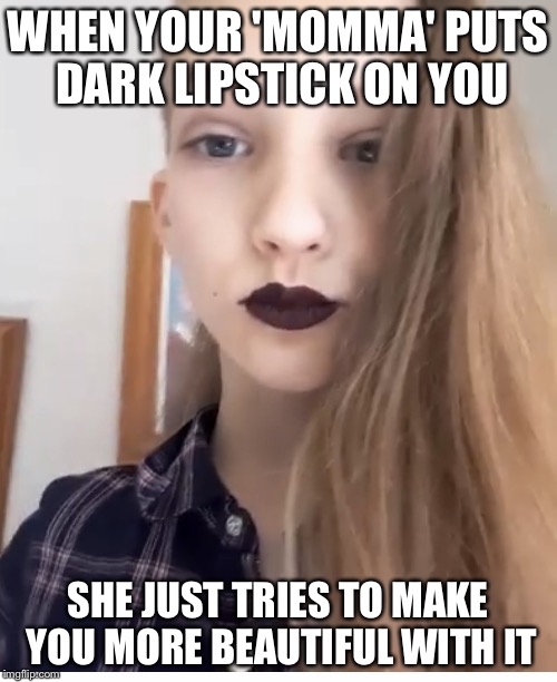 The girl with the dark lipstick  | WHEN YOUR 'MOMMA' PUTS DARK LIPSTICK ON YOU; SHE JUST TRIES TO MAKE YOU MORE BEAUTIFUL WITH IT | image tagged in beautiful,memes | made w/ Imgflip meme maker
