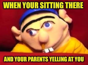 Jeffy | WHEN YOUR SITTING THERE; AND YOUR PARENTS YELLING AT YOU | image tagged in jeffy | made w/ Imgflip meme maker