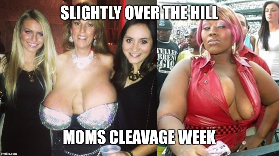 SLIGHTLY OVER THE HILL MOMS CLEAVAGE WEEK | made w/ Imgflip meme maker