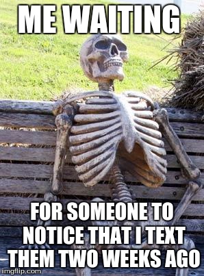 Waiting Skeleton | ME WAITING; FOR SOMEONE TO NOTICE THAT I TEXT THEM TWO WEEKS AGO | image tagged in memes,waiting skeleton | made w/ Imgflip meme maker